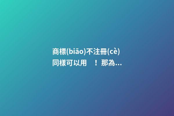 商標(biāo)不注冊(cè)同樣可以用！那為什么還要注冊(cè)商標(biāo)？